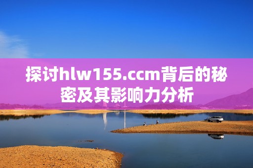探讨hlw155.ccm背后的秘密及其影响力分析