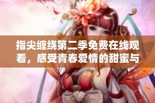 指尖缠绕第二季免费在线观看，感受青春爱情的甜蜜与纠葛