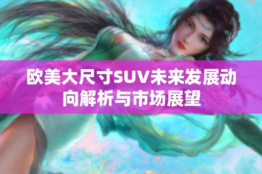 欧美大尺寸SUV未来发展动向解析与市场展望
