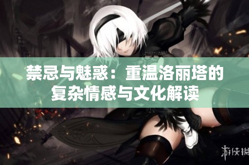 禁忌与魅惑：重温洛丽塔的复杂情感与文化解读