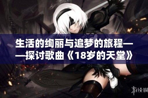 生活的绚丽与追梦的旅程——探讨歌曲《18岁的天堂》背后的故事与意义