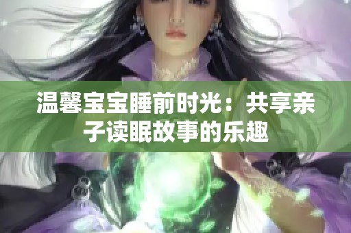 温馨宝宝睡前时光：共享亲子读眠故事的乐趣
