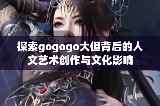 探索gogogo大但背后的人文艺术创作与文化影响