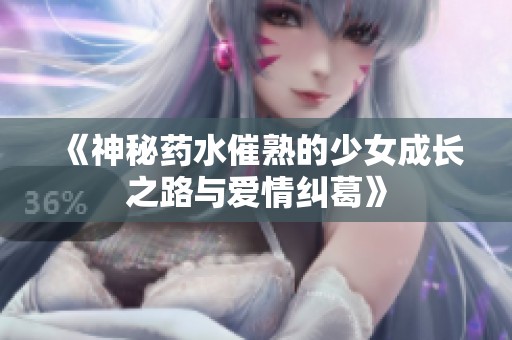 《神秘药水催熟的少女成长之路与爱情纠葛》