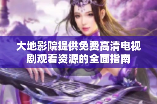 大地影院提供免费高清电视剧观看资源的全面指南