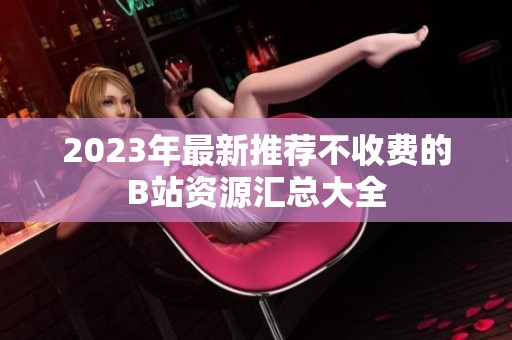 2023年最新推荐不收费的B站资源汇总大全