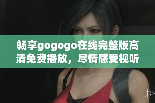畅享gogogo在线完整版高清免费播放，尽情感受视听盛宴