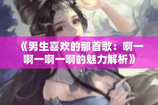 《男生喜欢的那首歌：啊一啊一啊一啊的魅力解析》