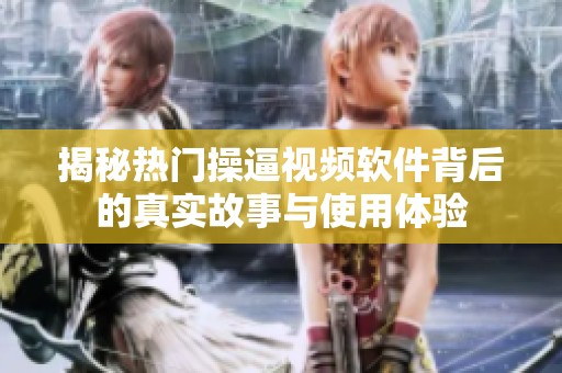揭秘热门操逼视频软件背后的真实故事与使用体验