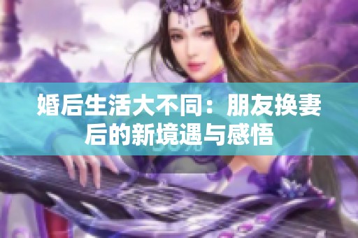婚后生活大不同：朋友换妻后的新境遇与感悟