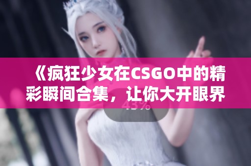 《疯狂少女在CSGO中的精彩瞬间合集，让你大开眼界》
