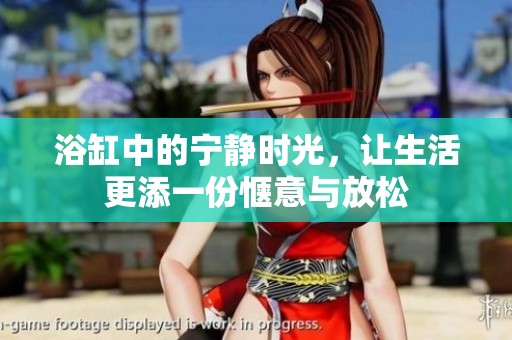 浴缸中的宁静时光，让生活更添一份惬意与放松