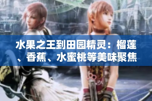 水果之王到田园精灵：榴莲、香蕉、水蜜桃等美味聚焦