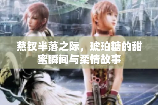 燕钗半落之际，琥珀糖的甜蜜瞬间与柔情故事