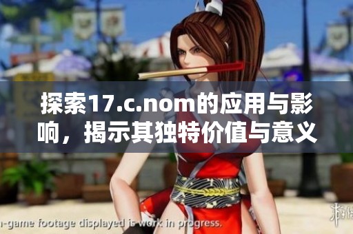 探索17.c.nom的应用与影响，揭示其独特价值与意义