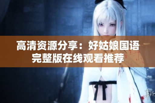 高清资源分享：好姑娘国语完整版在线观看推荐
