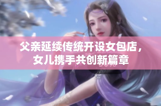 父亲延续传统开设女包店，女儿携手共创新篇章