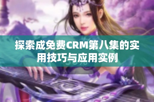 探索成免费CRM第八集的实用技巧与应用实例