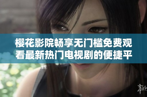 樱花影院畅享无门槛免费观看最新热门电视剧的便捷平台