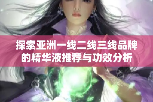 探索亚洲一线二线三线品牌的精华液推荐与功效分析