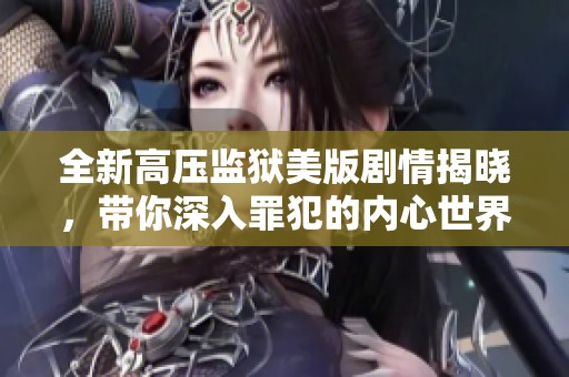 全新高压监狱美版剧情揭晓，带你深入罪犯的内心世界