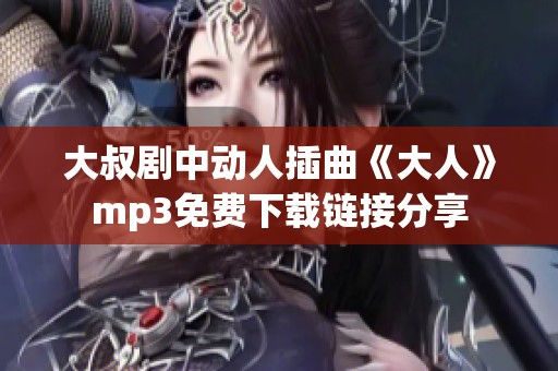 大叔剧中动人插曲《大人》mp3免费下载链接分享