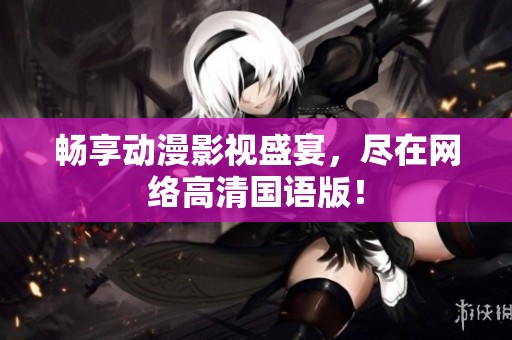 畅享动漫影视盛宴，尽在网络高清国语版！
