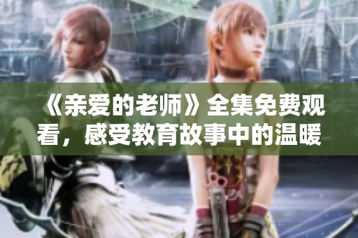 《亲爱的老师》全集免费观看，感受教育故事中的温暖与感动