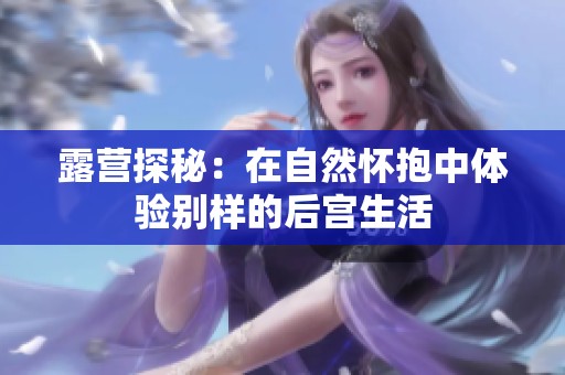露营探秘：在自然怀抱中体验别样的后宫生活