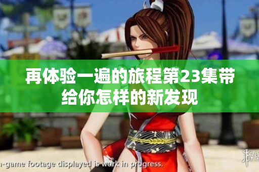 再体验一遍的旅程第23集带给你怎样的新发现