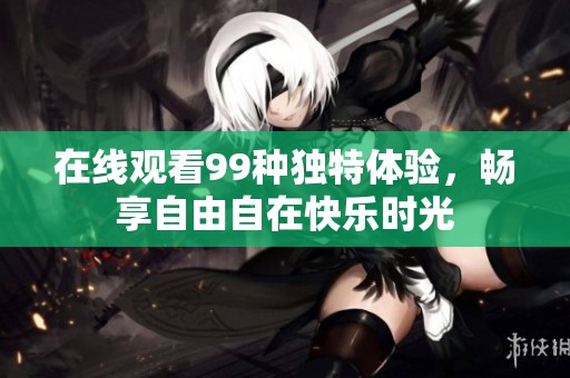 在线观看99种独特体验，畅享自由自在快乐时光