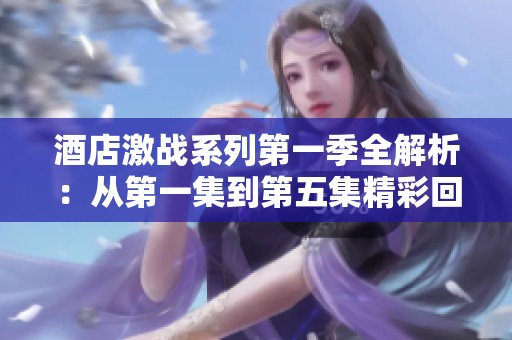 酒店激战系列第一季全解析：从第一集到第五集精彩回顾与角色分析