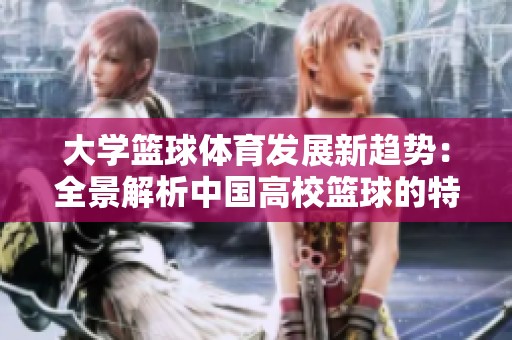 大学篮球体育发展新趋势：全景解析中国高校篮球的特色与未来