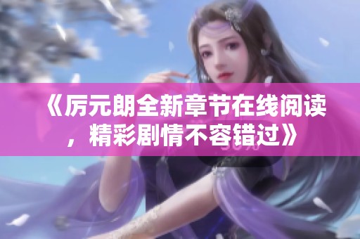《厉元朗全新章节在线阅读，精彩剧情不容错过》