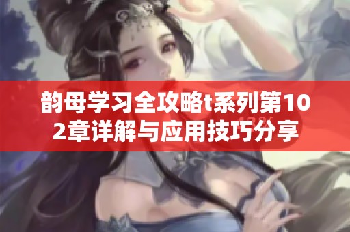 韵母学习全攻略t系列第102章详解与应用技巧分享