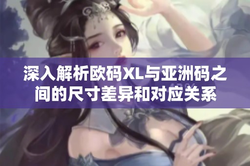 深入解析欧码XL与亚洲码之间的尺寸差异和对应关系