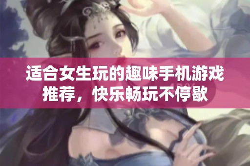 适合女生玩的趣味手机游戏推荐，快乐畅玩不停歇
