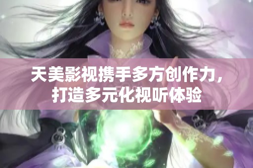 天美影视携手多方创作力，打造多元化视听体验