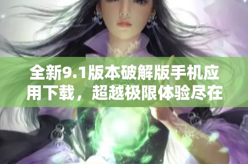 全新9.1版本破解版手机应用下载，超越极限体验尽在掌握