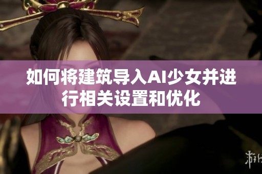 如何将建筑导入AI少女并进行相关设置和优化