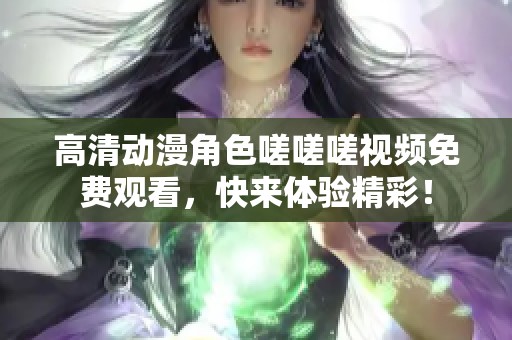 高清动漫角色嗟嗟嗟视频免费观看，快来体验精彩！