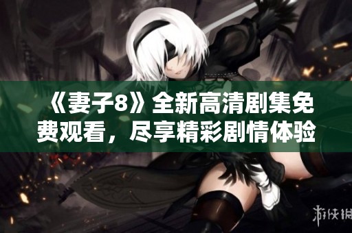 《妻子8》全新高清剧集免费观看，尽享精彩剧情体验
