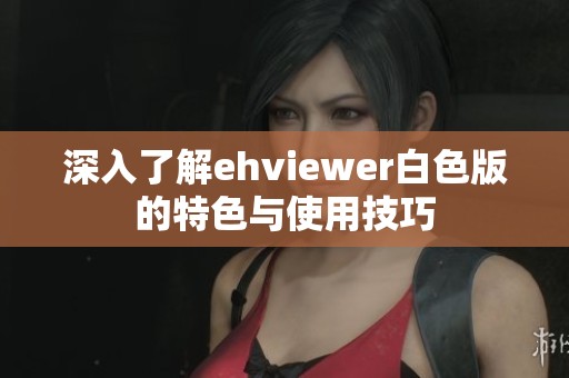 深入了解ehviewer白色版的特色与使用技巧