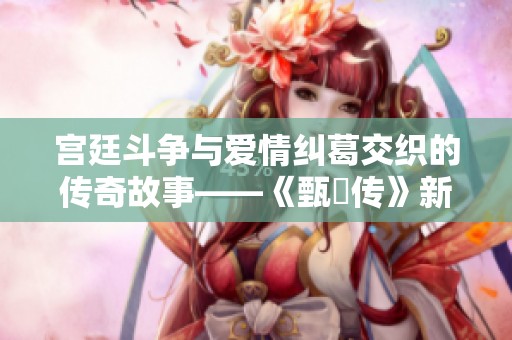 宫廷斗争与爱情纠葛交织的传奇故事——《甄嬛传》新解读