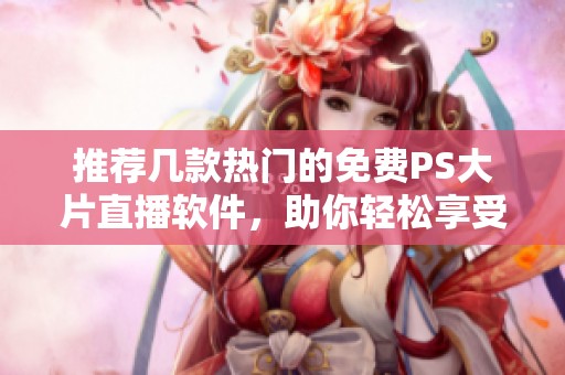 推荐几款热门的免费PS大片直播软件，助你轻松享受影视盛宴