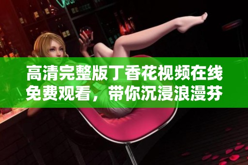 高清完整版丁香花视频在线免费观看，带你沉浸浪漫芬芳之旅