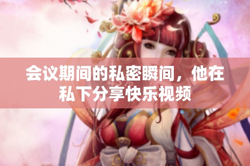 会议期间的私密瞬间，他在私下分享快乐视频