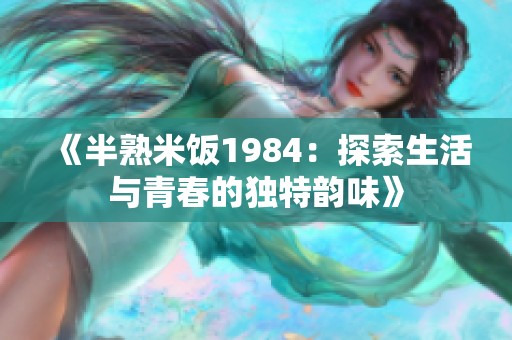 《半熟米饭1984：探索生活与青春的独特韵味》