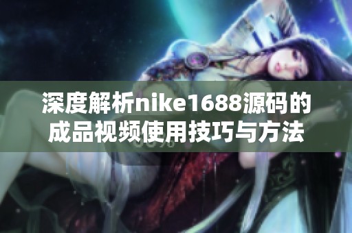 深度解析nike1688源码的成品视频使用技巧与方法