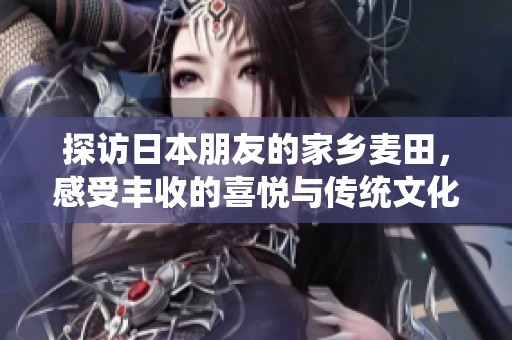 探访日本朋友的家乡麦田，感受丰收的喜悦与传统文化